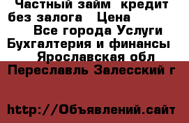 Частный займ, кредит без залога › Цена ­ 1 500 000 - Все города Услуги » Бухгалтерия и финансы   . Ярославская обл.,Переславль-Залесский г.